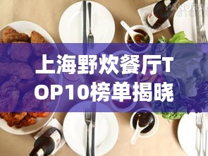 上海野炊餐厅TOP10榜单揭晓,自然与美食的完美融合不容错过!
