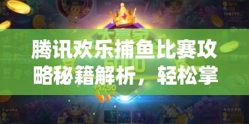 腾讯欢乐捕鱼比赛攻略秘籍解析,轻松掌握捕鱼技巧!